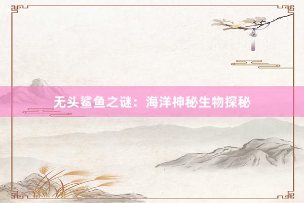 无头鲨鱼之谜:海洋神秘生物探秘