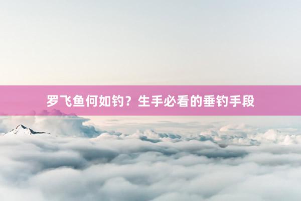 罗飞鱼何如钓？生手必看的垂钓手段