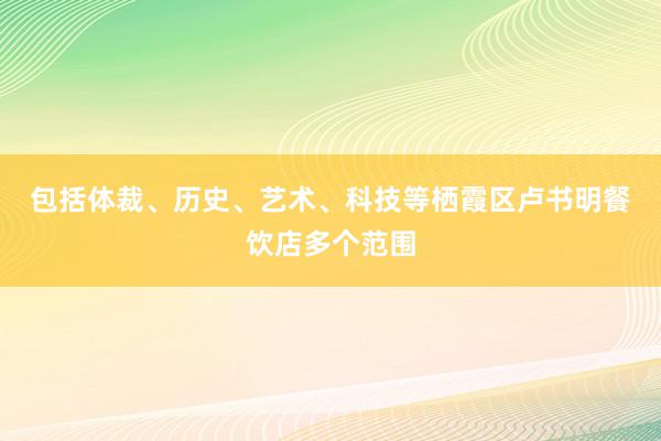 包括体裁、历史、艺术、科技等﻿栖霞区卢书明餐饮店多个范围
