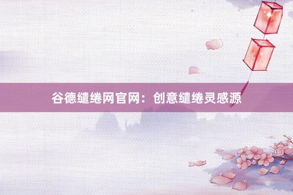 谷德缱绻网官网：创意缱绻灵感源